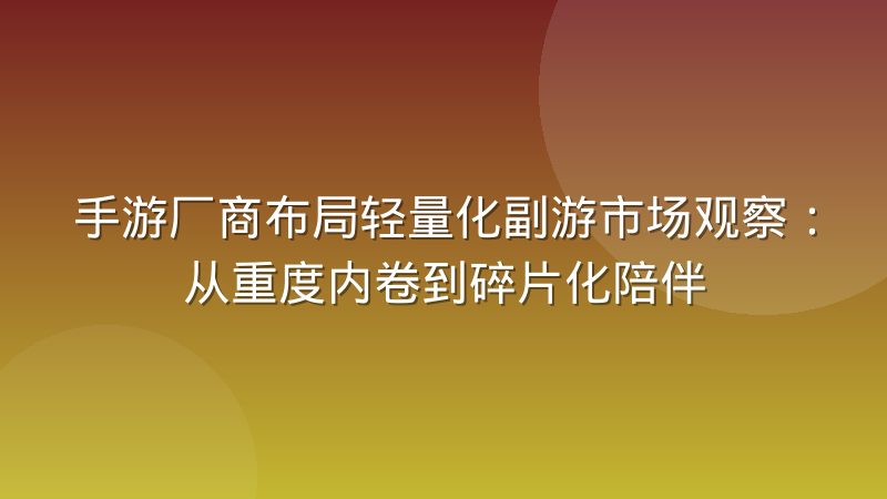 手游厂商布局轻量化副游市场观察：从重度内卷到碎片化陪伴